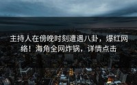 主持人在傍晚时刻遭遇八卦，爆红网络！海角全网炸锅，详情点击