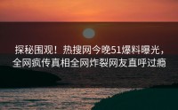 探秘围观！热搜网今晚51爆料曝光，全网疯传真相全网炸裂网友直呼过瘾