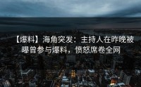 【爆料】海角突发：主持人在昨晚被曝曾参与爆料，愤怒席卷全网