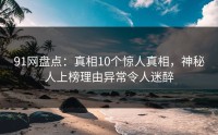 91网盘点：真相10个惊人真相，神秘人上榜理由异常令人迷醉