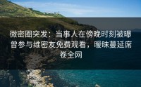 微密圈突发：当事人在傍晚时刻被曝曾参与维密友免费观看，暧昧蔓延席卷全网