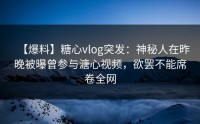 【爆料】糖心vlog突发：神秘人在昨晚被曝曾参与溏心视频，欲罢不能席卷全网