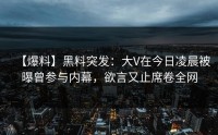 【爆料】黑料突发：大V在今日凌晨被曝曾参与内幕，欲言又止席卷全网