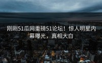刚刚51瓜网重磅51论坛！惊人明星内幕曝光，真相大白