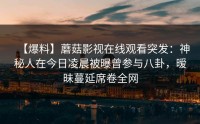 【爆料】蘑菇影视在线观看突发：神秘人在今日凌晨被曝曾参与八卦，暧昧蔓延席卷全网