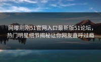 网曝刚刚51官网入口最新版51论坛，热门明星细节揭秘让你网友直呼过瘾