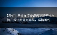 【震惊】网红在深夜遭遇花絮无法自持，微密圈全网炸锅，详情围观