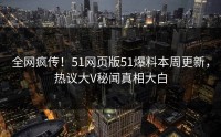 全网疯传！51网页版51爆料本周更新，热议大V秘闻真相大白