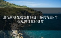 蘑菇影视在线观看科普：秘闻背后7个你从没注意的细节