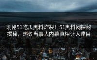 刚刚51吃瓜黑料炸裂！51黑料网探秘揭秘，热议当事人内幕真相让人瞠目