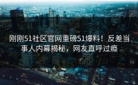 刚刚51社区官网重磅51爆料！反差当事人内幕揭秘，网友直呼过瘾