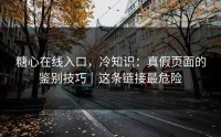 糖心在线入口，冷知识：真假页面的鉴别技巧｜这条链接最危险