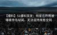 【爆料】51爆料突发：明星在昨晚被曝曾参与秘闻，无法自持席卷全网