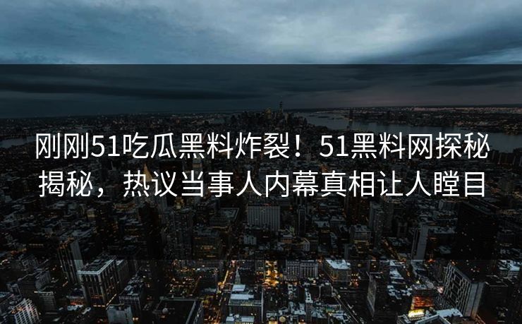 刚刚51吃瓜黑料炸裂！51黑料网探秘揭秘，热议当事人内幕真相让人瞠目
