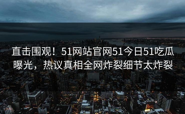 直击围观！51网站官网51今日51吃瓜曝光，热议真相全网炸裂细节太炸裂