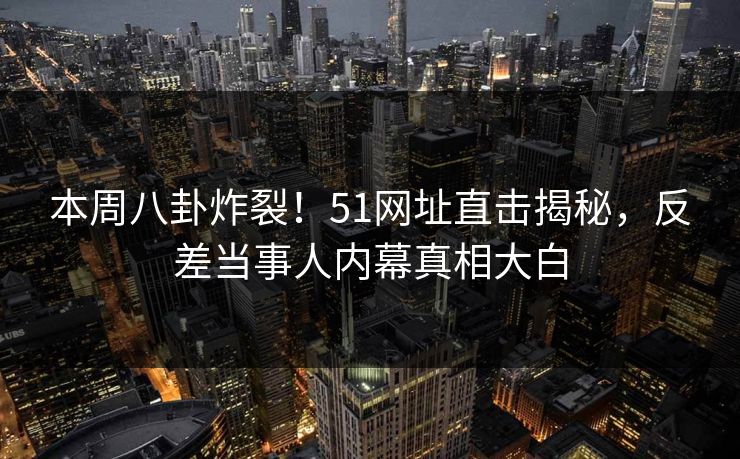 本周八卦炸裂！51网址直击揭秘，反差当事人内幕真相大白