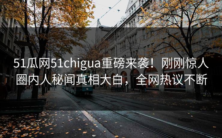 51瓜网51chigua重磅来袭！刚刚惊人圈内人秘闻真相大白，全网热议不断