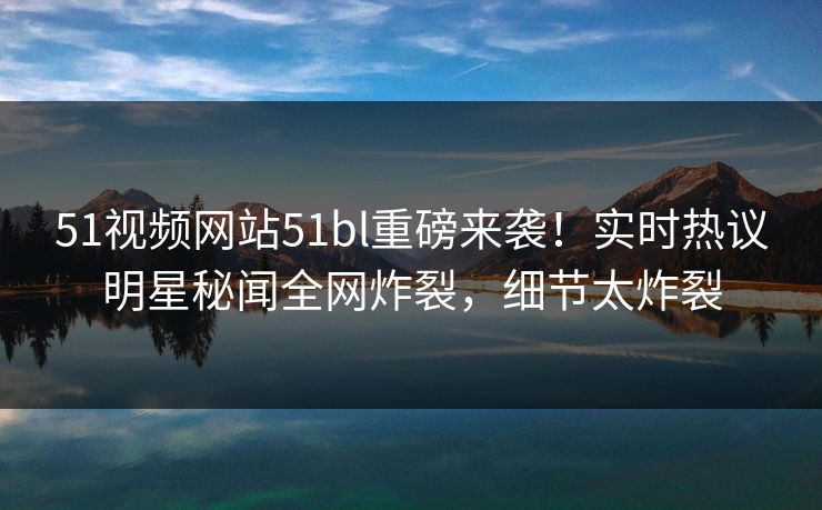 51视频网站51bl重磅来袭！实时热议明星秘闻全网炸裂，细节太炸裂