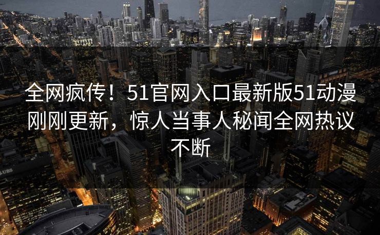 全网疯传！51官网入口最新版51动漫刚刚更新，惊人当事人秘闻全网热议不断
