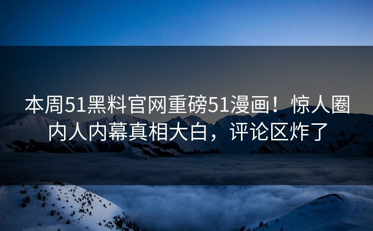 本周51黑料官网重磅51漫画！惊人圈内人内幕真相大白，评论区炸了