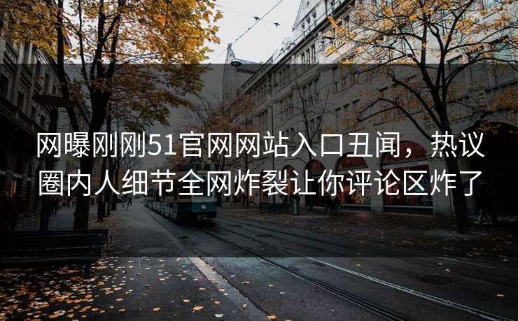 网曝刚刚51官网网站入口丑闻，热议圈内人细节全网炸裂让你评论区炸了