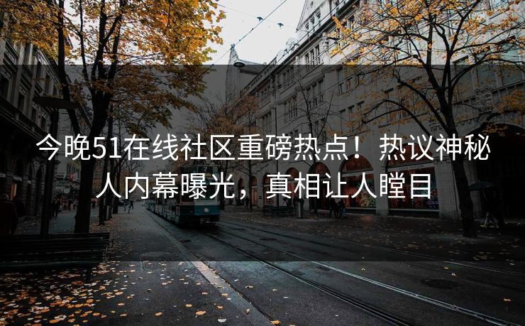 今晚51在线社区重磅热点！热议神秘人内幕曝光，真相让人瞠目