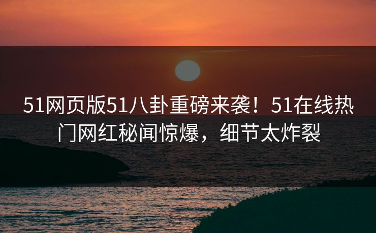 51网页版51八卦重磅来袭！51在线热门网红秘闻惊爆，细节太炸裂