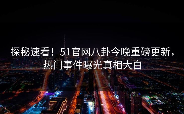 探秘速看！51官网八卦今晚重磅更新，热门事件曝光真相大白