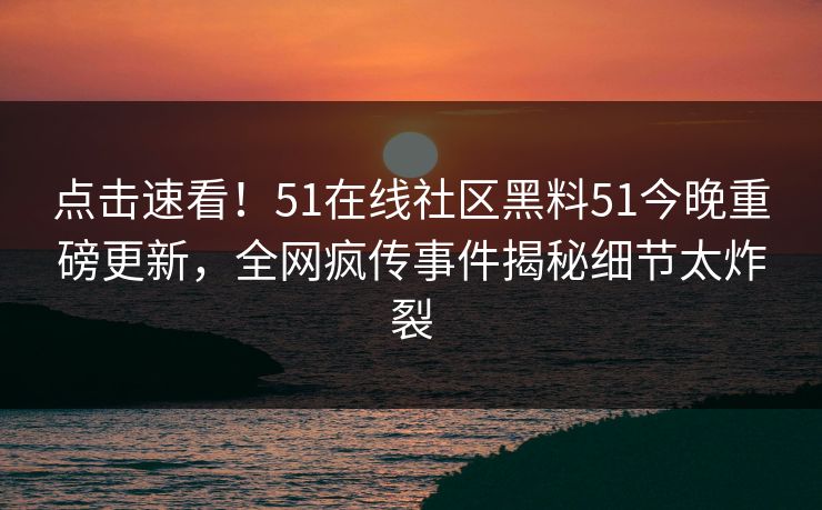 点击速看！51在线社区黑料51今晚重磅更新，全网疯传事件揭秘细节太炸裂