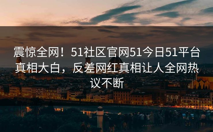 震惊全网！51社区官网51今日51平台真相大白，反差网红真相让人全网热议不断