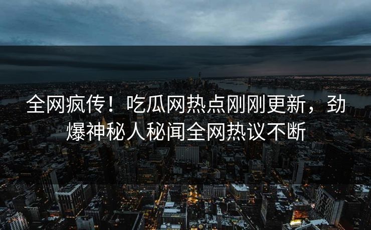 全网疯传！吃瓜网热点刚刚更新，劲爆神秘人秘闻全网热议不断