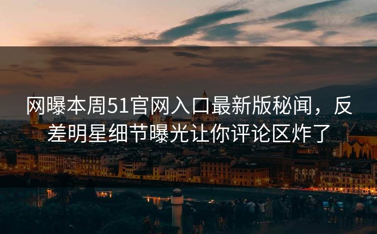 网曝本周51官网入口最新版秘闻，反差明星细节曝光让你评论区炸了