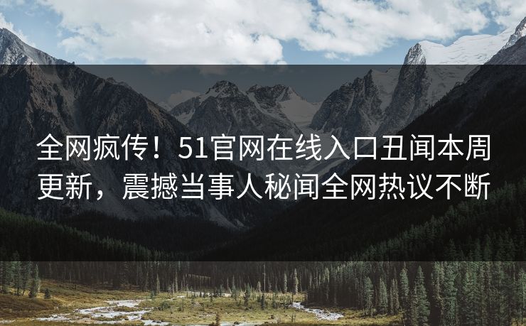 全网疯传！51官网在线入口丑闻本周更新，震撼当事人秘闻全网热议不断