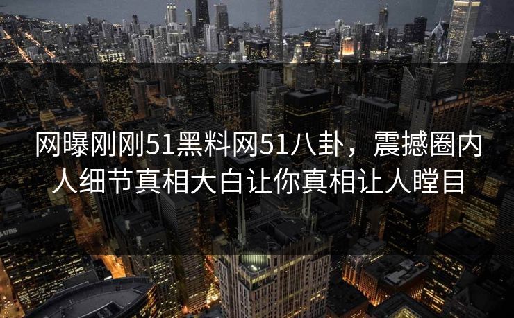 网曝刚刚51黑料网51八卦，震撼圈内人细节真相大白让你真相让人瞠目