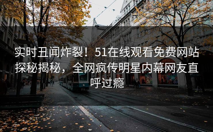 实时丑闻炸裂！51在线观看免费网站探秘揭秘，全网疯传明星内幕网友直呼过瘾