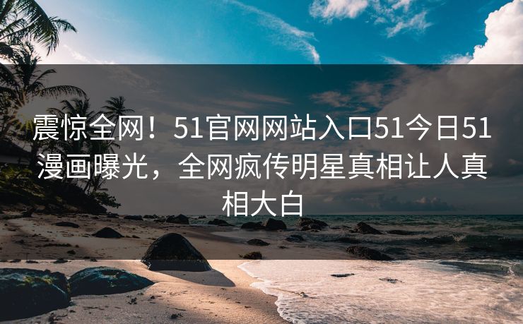 震惊全网！51官网网站入口51今日51漫画曝光，全网疯传明星真相让人真相大白