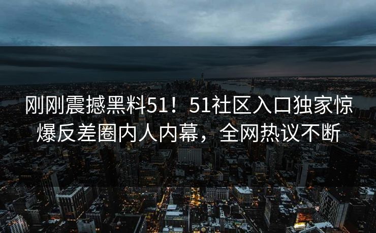 刚刚震撼黑料51！51社区入口独家惊爆反差圈内人内幕，全网热议不断
