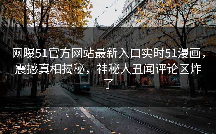网曝51官方网站最新入口实时51漫画，震撼真相揭秘，神秘人丑闻评论区炸了