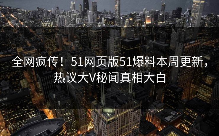 全网疯传！51网页版51爆料本周更新，热议大V秘闻真相大白