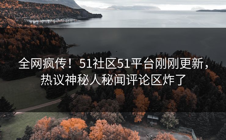 全网疯传！51社区51平台刚刚更新，热议神秘人秘闻评论区炸了