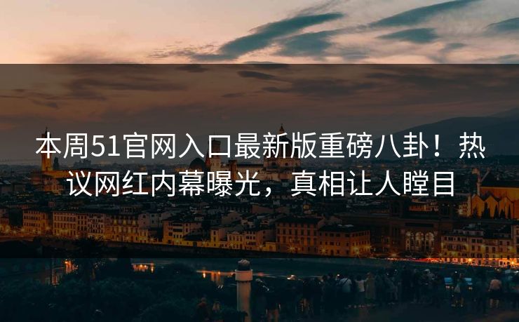 本周51官网入口最新版重磅八卦！热议网红内幕曝光，真相让人瞠目