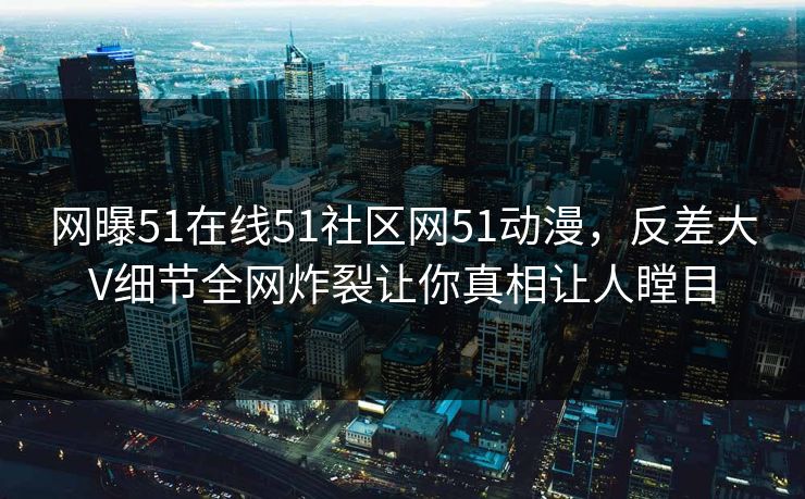 网曝51在线51社区网51动漫，反差大V细节全网炸裂让你真相让人瞠目
