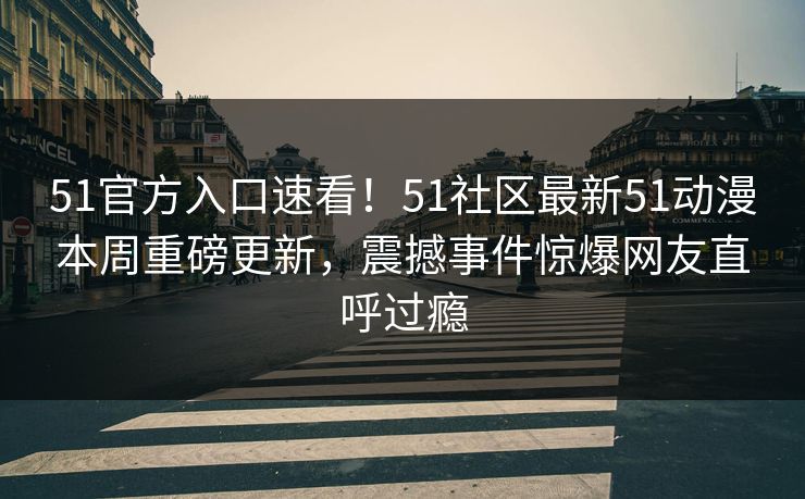51官方入口速看！51社区最新51动漫本周重磅更新，震撼事件惊爆网友直呼过瘾