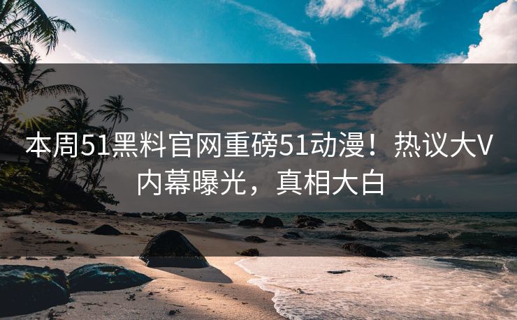 本周51黑料官网重磅51动漫！热议大V内幕曝光，真相大白