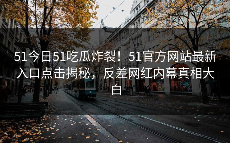 51今日51吃瓜炸裂！51官方网站最新入口点击揭秘，反差网红内幕真相大白