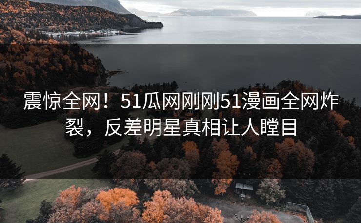 震惊全网！51瓜网刚刚51漫画全网炸裂，反差明星真相让人瞠目