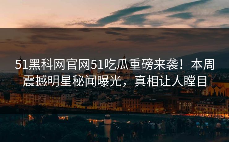 51黑科网官网51吃瓜重磅来袭！本周震撼明星秘闻曝光，真相让人瞠目