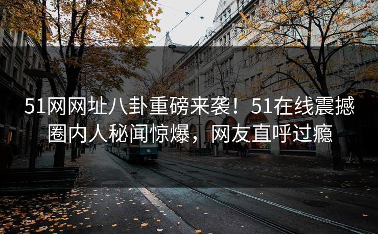 51网网址八卦重磅来袭！51在线震撼圈内人秘闻惊爆，网友直呼过瘾