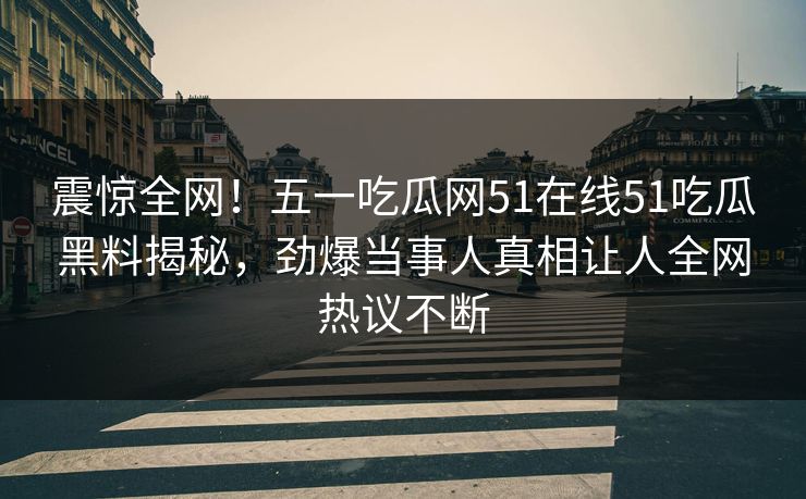 震惊全网！五一吃瓜网51在线51吃瓜黑料揭秘，劲爆当事人真相让人全网热议不断