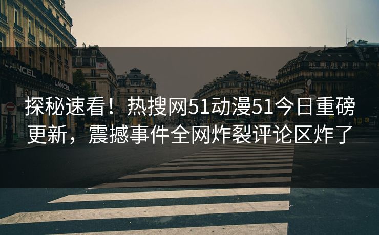 探秘速看！热搜网51动漫51今日重磅更新，震撼事件全网炸裂评论区炸了
